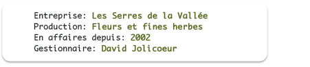 Entreprise: Les Serres de la Vall&eacute;e; Production: Fleurs et fines herbes; En affaires depuis: 2002; Dirigeant: David Jolicoeur